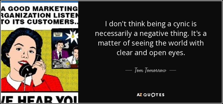 I don't think being a cynic is necessarily a negative thing. It's a matter of seeing the world with clear and open eyes. - Tom Tomorrow