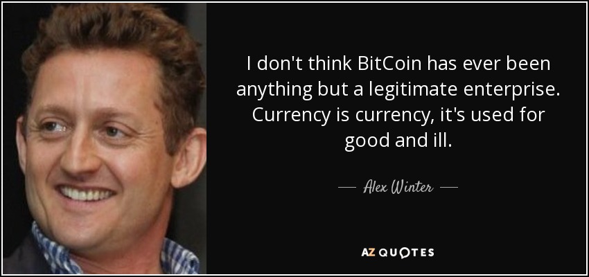 I don't think BitCoin has ever been anything but a legitimate enterprise. Currency is currency, it's used for good and ill. - Alex Winter