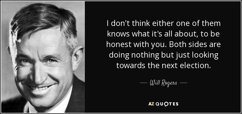 I don't think either one of them knows what it's all about, to be honest with you. Both sides are doing nothing but just looking towards the next election. - Will Rogers