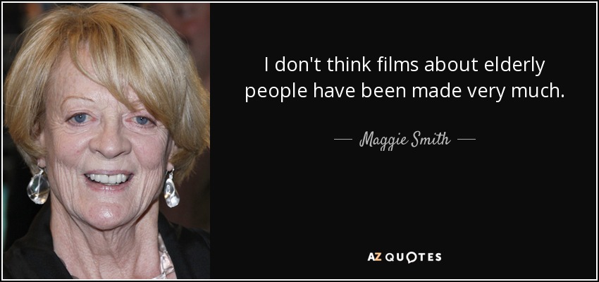 I don't think films about elderly people have been made very much. - Maggie Smith