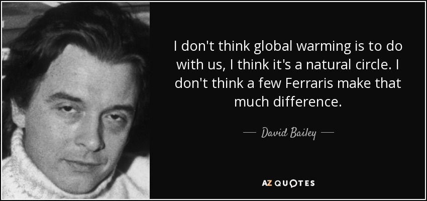 I don't think global warming is to do with us, I think it's a natural circle. I don't think a few Ferraris make that much difference. - David Bailey