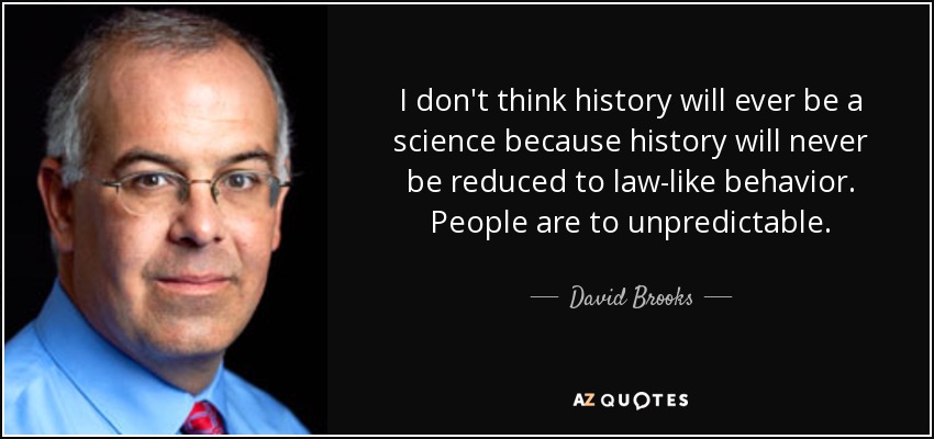 I don't think history will ever be a science because history will never be reduced to law-like behavior. People are to unpredictable. - David Brooks