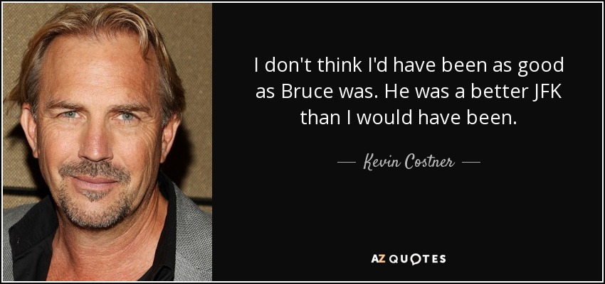 I don't think I'd have been as good as Bruce was. He was a better JFK than I would have been. - Kevin Costner