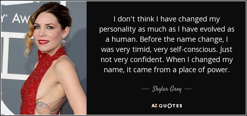 I don't think I have changed my personality as much as I have evolved as a human. Before the name change, I was very timid, very self-conscious. Just not very confident. When I changed my name, it came from a place of power. - Skylar Grey