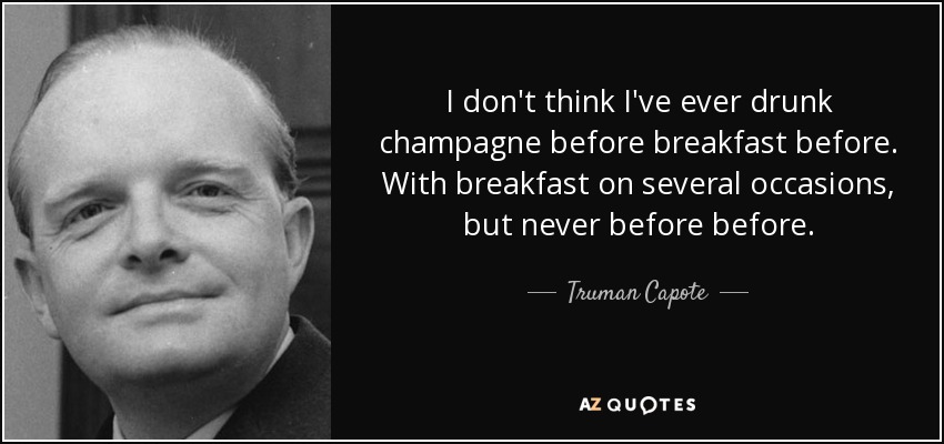 I don't think I've ever drunk champagne before breakfast before. With breakfast on several occasions, but never before before. - Truman Capote