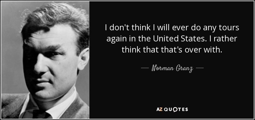 I don't think I will ever do any tours again in the United States. I rather think that that's over with. - Norman Granz