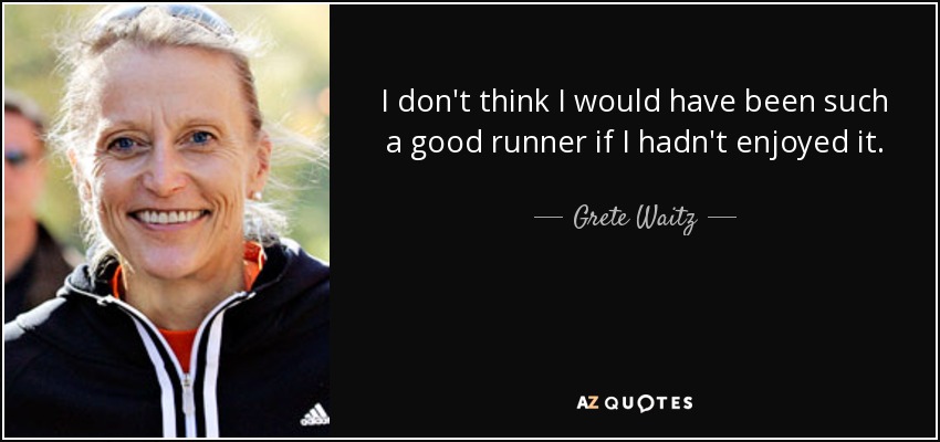 I don't think I would have been such a good runner if I hadn't enjoyed it. - Grete Waitz