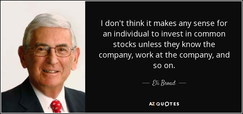 I don't think it makes any sense for an individual to invest in common stocks unless they know the company, work at the company, and so on. - Eli Broad