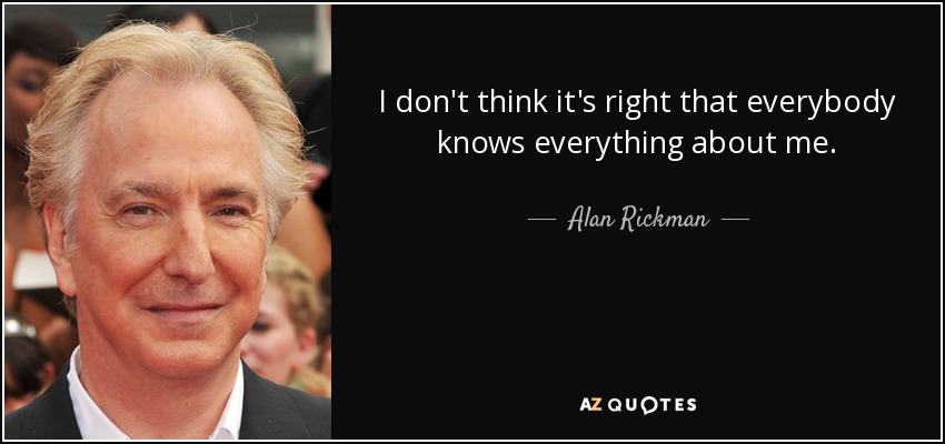 I don't think it's right that everybody knows everything about me. - Alan Rickman