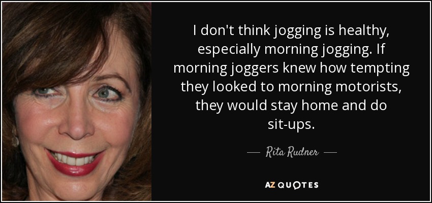 I don't think jogging is healthy, especially morning jogging. If morning joggers knew how tempting they looked to morning motorists, they would stay home and do sit-ups. - Rita Rudner