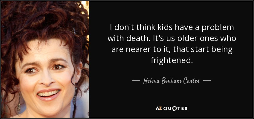 I don't think kids have a problem with death. It's us older ones who are nearer to it, that start being frightened. - Helena Bonham Carter