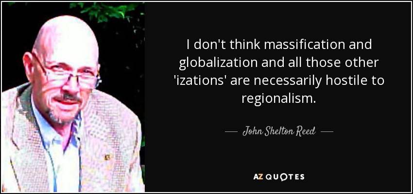 I don't think massification and globalization and all those other 'izations' are necessarily hostile to regionalism. - John Shelton Reed