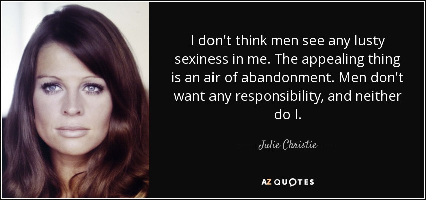 I don't think men see any lusty sexiness in me. The appealing thing is an air of abandonment. Men don't want any responsibility, and neither do I. - Julie Christie