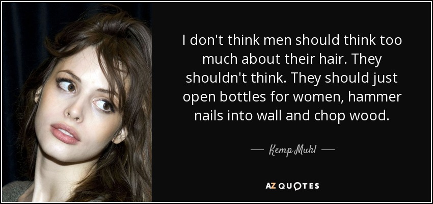 I don't think men should think too much about their hair. They shouldn't think. They should just open bottles for women, hammer nails into wall and chop wood. - Kemp Muhl