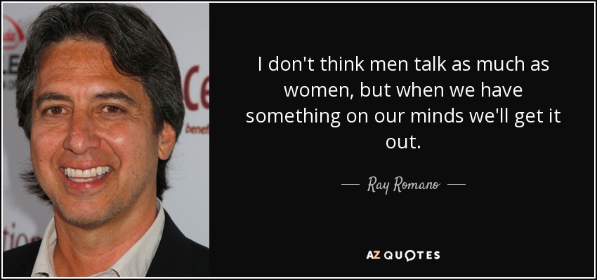 I don't think men talk as much as women, but when we have something on our minds we'll get it out. - Ray Romano