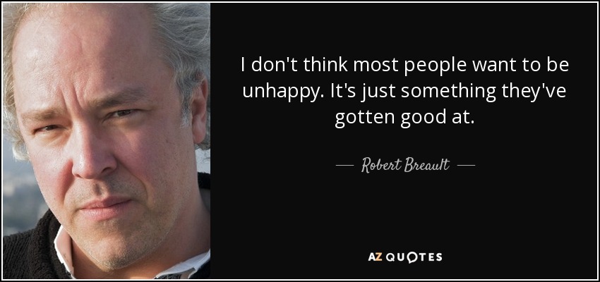 I don't think most people want to be unhappy. It's just something they've gotten good at. - Robert Breault