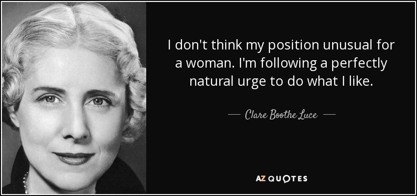 I don't think my position unusual for a woman. I'm following a perfectly natural urge to do what I like. - Clare Boothe Luce