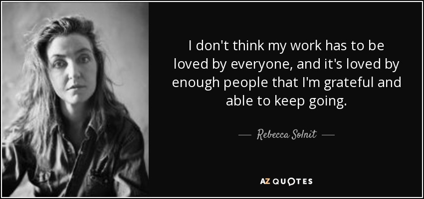 I don't think my work has to be loved by everyone, and it's loved by enough people that I'm grateful and able to keep going. - Rebecca Solnit