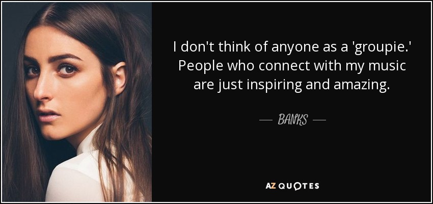 I don't think of anyone as a 'groupie.' People who connect with my music are just inspiring and amazing. - BANKS