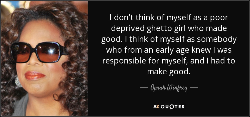 I don't think of myself as a poor deprived ghetto girl who made good. I think of myself as somebody who from an early age knew I was responsible for myself, and I had to make good. - Oprah Winfrey
