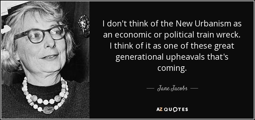 I don't think of the New Urbanism as an economic or political train wreck. I think of it as one of these great generational upheavals that's coming. - Jane Jacobs