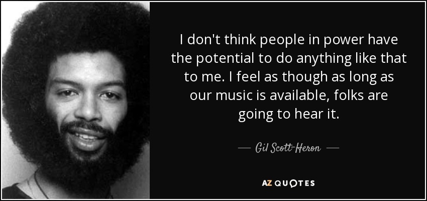 I don't think people in power have the potential to do anything like that to me. I feel as though as long as our music is available, folks are going to hear it. - Gil Scott-Heron