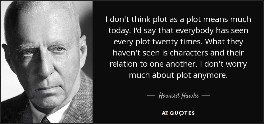 I don't think plot as a plot means much today. I'd say that everybody has seen every plot twenty times. What they haven't seen is characters and their relation to one another. I don't worry much about plot anymore. - Howard Hawks