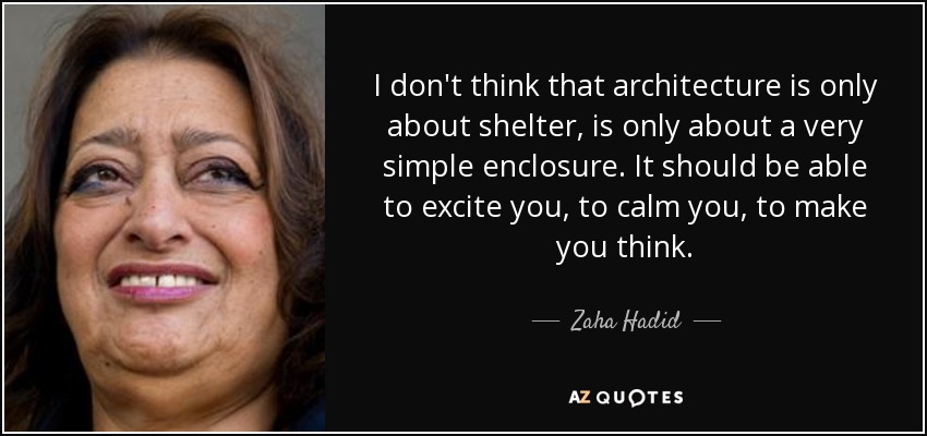 I don't think that architecture is only about shelter, is only about a very simple enclosure. It should be able to excite you, to calm you, to make you think. - Zaha Hadid