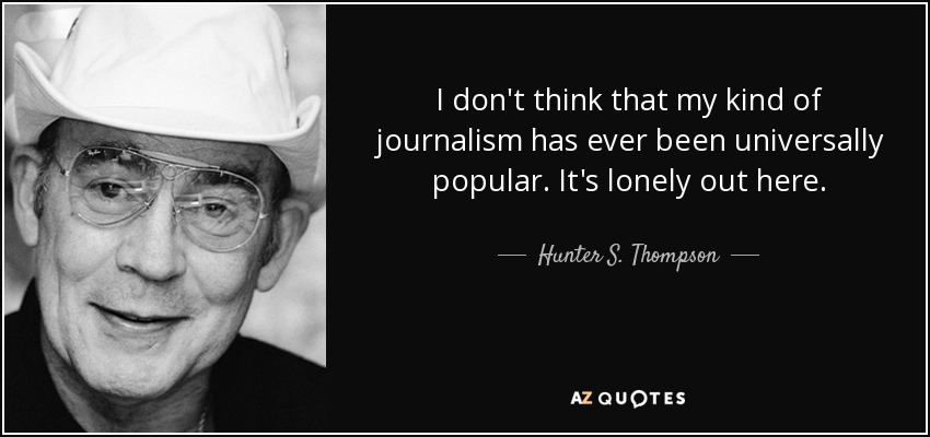 I don't think that my kind of journalism has ever been universally popular. It's lonely out here. - Hunter S. Thompson