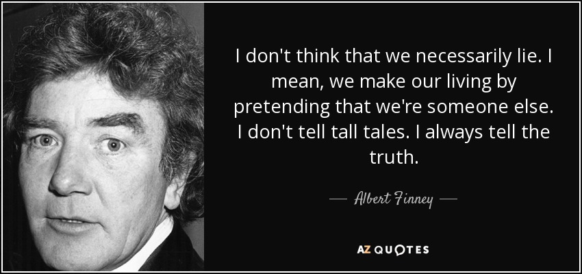 I don't think that we necessarily lie. I mean, we make our living by pretending that we're someone else. I don't tell tall tales. I always tell the truth. - Albert Finney