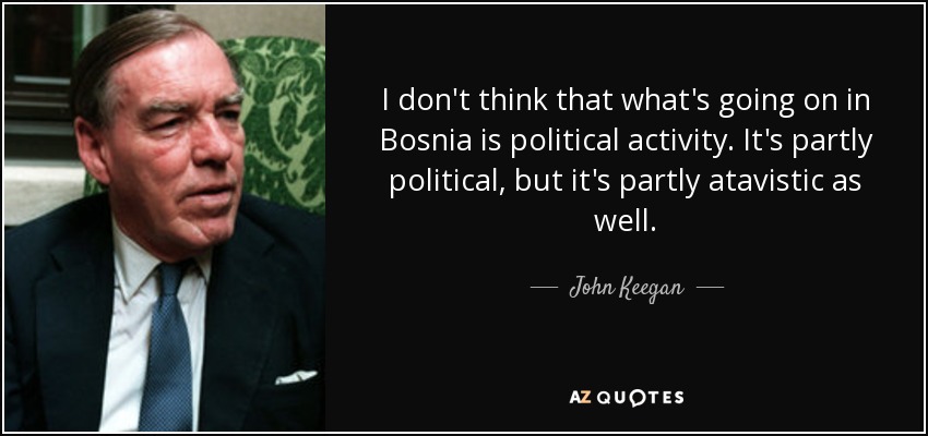 I don't think that what's going on in Bosnia is political activity. It's partly political, but it's partly atavistic as well. - John Keegan