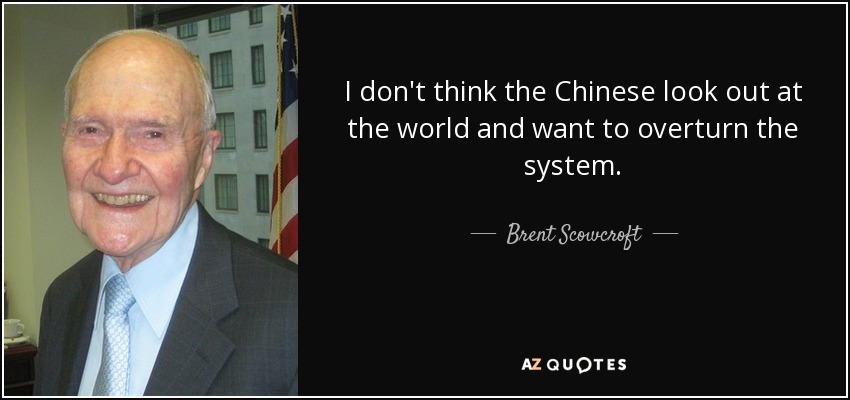 I don't think the Chinese look out at the world and want to overturn the system. - Brent Scowcroft