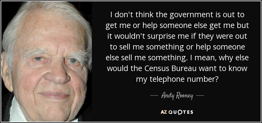 I don't think the government is out to get me or help someone else get me but it wouldn't surprise me if they were out to sell me something or help someone else sell me something. I mean, why else would the Census Bureau want to know my telephone number? - Andy Rooney