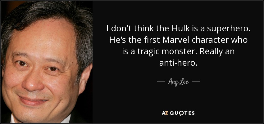 I don't think the Hulk is a superhero. He's the first Marvel character who is a tragic monster. Really an anti-hero. - Ang Lee