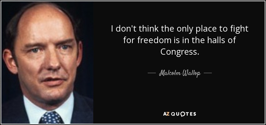 I don't think the only place to fight for freedom is in the halls of Congress. - Malcolm Wallop