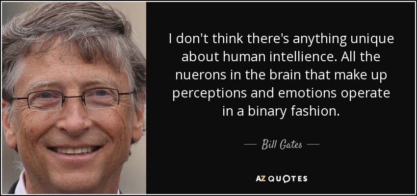 I don't think there's anything unique about human intellience. All the nuerons in the brain that make up perceptions and emotions operate in a binary fashion. - Bill Gates