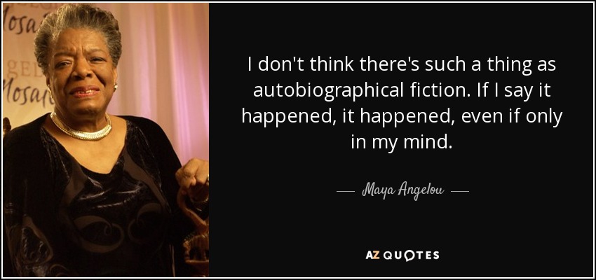 I don't think there's such a thing as autobiographical fiction. If I say it happened, it happened, even if only in my mind. - Maya Angelou