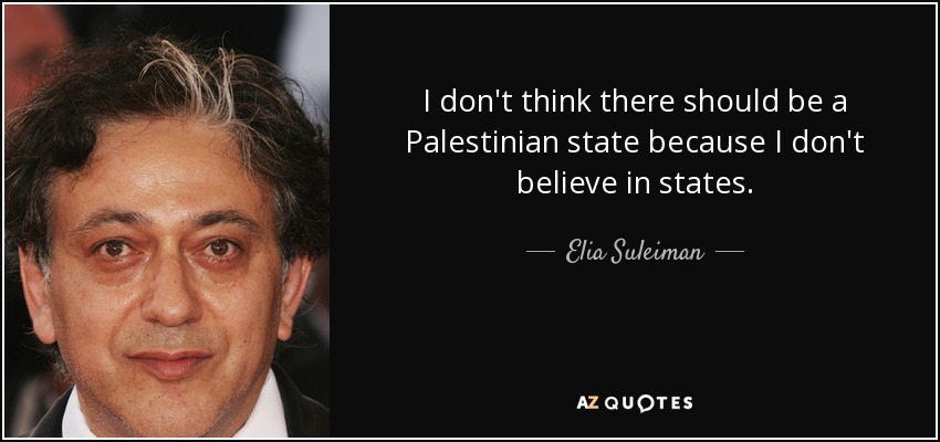 I don't think there should be a Palestinian state because I don't believe in states. - Elia Suleiman