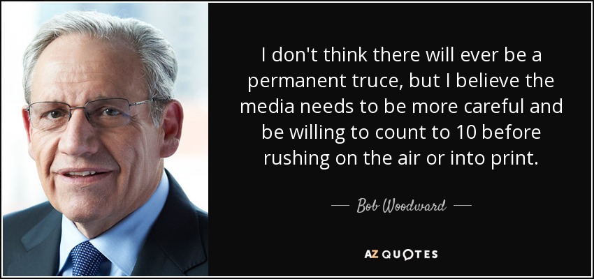 I don't think there will ever be a permanent truce, but I believe the media needs to be more careful and be willing to count to 10 before rushing on the air or into print. - Bob Woodward