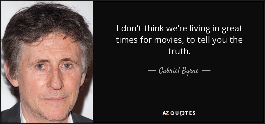 I don't think we're living in great times for movies, to tell you the truth. - Gabriel Byrne