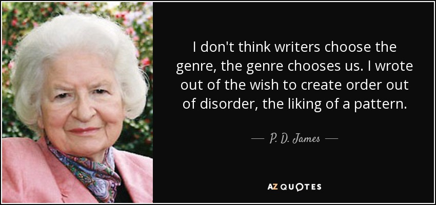 I don't think writers choose the genre, the genre chooses us. I wrote out of the wish to create order out of disorder, the liking of a pattern. - P. D. James