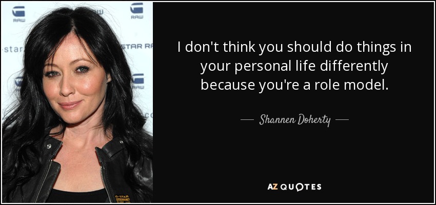 I don't think you should do things in your personal life differently because you're a role model. - Shannen Doherty