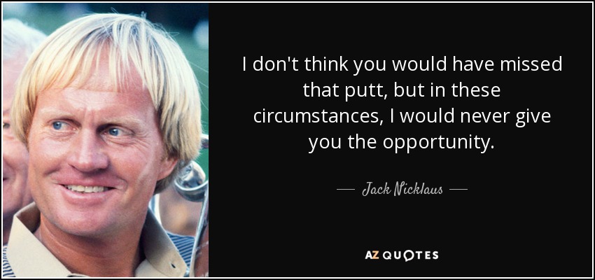I don't think you would have missed that putt, but in these circumstances, I would never give you the opportunity. - Jack Nicklaus