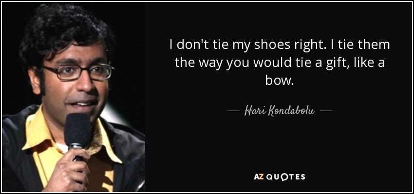 I don't tie my shoes right. I tie them the way you would tie a gift, like a bow. - Hari Kondabolu