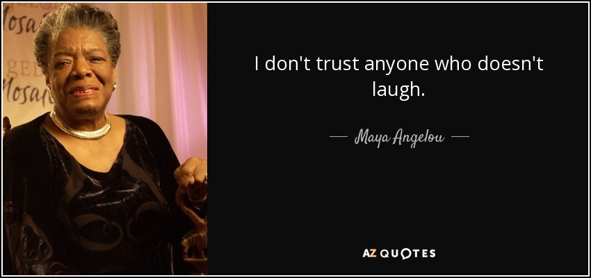 I don't trust anyone who doesn't laugh. - Maya Angelou