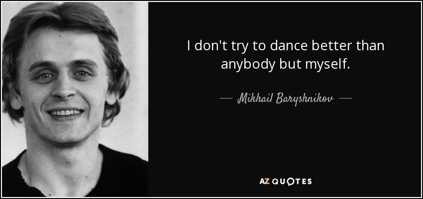I don't try to dance better than anybody but myself. - Mikhail Baryshnikov
