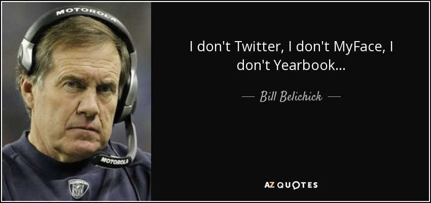 I don't Twitter, I don't MyFace, I don't Yearbook... - Bill Belichick