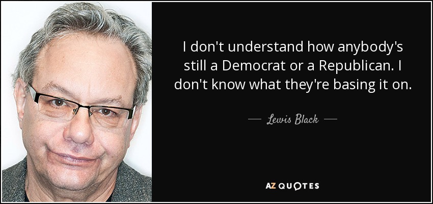 I don't understand how anybody's still a Democrat or a Republican. I don't know what they're basing it on. - Lewis Black