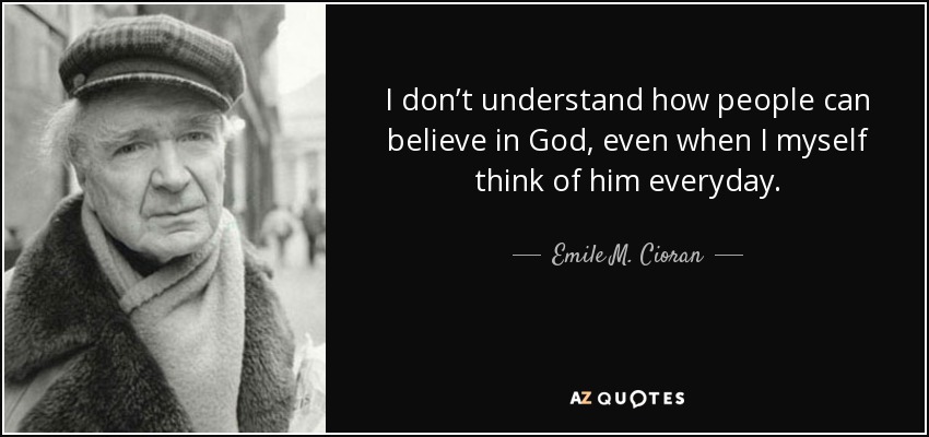 I don’t understand how people can believe in God, even when I myself think of him everyday. - Emile M. Cioran