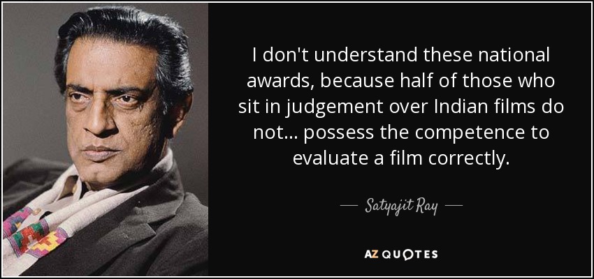 I don't understand these national awards, because half of those who sit in judgement over Indian films do not... possess the competence to evaluate a film correctly. - Satyajit Ray